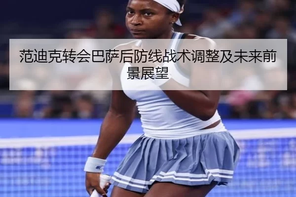 范迪克转会巴萨后防线战术调整及未来前景展望